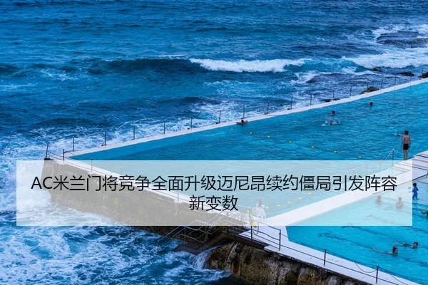 AC米兰门将竞争全面升级迈尼昂续约僵局引发阵容新变数