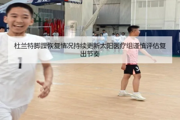 杜兰特脚踝恢复情况持续更新太阳医疗组谨慎评估复出节奏
